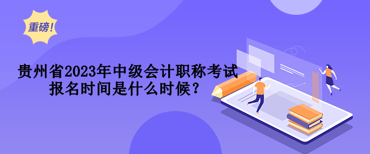 貴州省2023年中級會計職稱考試報名時間是什么時候？