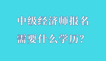 中級經(jīng)濟(jì)師報名需要什么學(xué)歷？