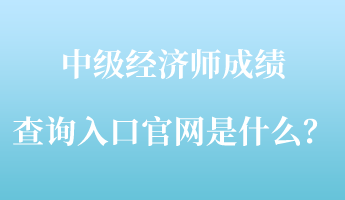 中級經(jīng)濟(jì)師成績查詢?nèi)肟诠倬W(wǎng)是什么？
