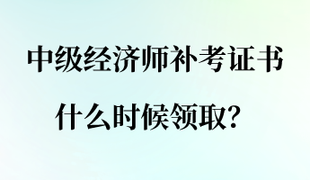中級經(jīng)濟師補考證書什么時候領(lǐng)??？