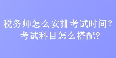 稅務師怎么安排考試時間？考試科目怎么搭配？