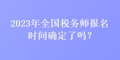 2023年全國(guó)稅務(wù)師報(bào)名時(shí)間確定了嗎？