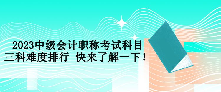 2023中級會(huì)計(jì)職稱考試科目三科難度排行 快來了解一下！