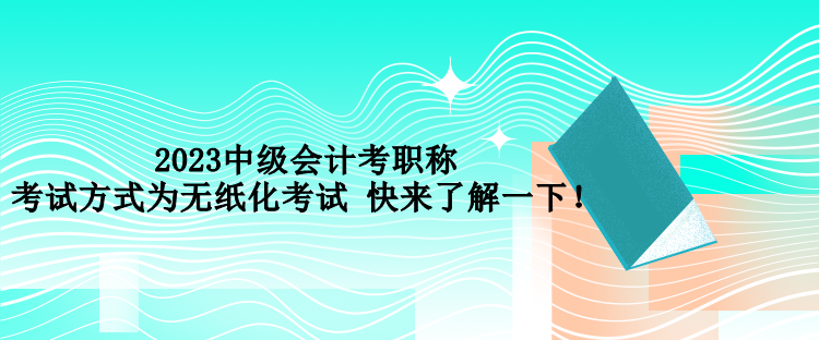 2023中級會計考職稱考試方式為無紙化考試 快來了解一下！