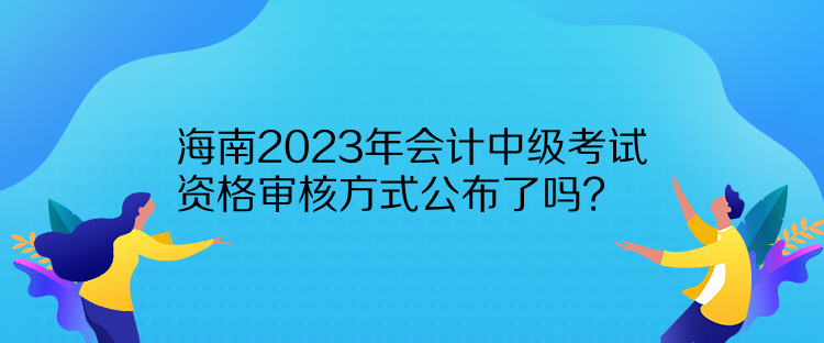 海南2023年會計中級考試資格審核方式公布了嗎？