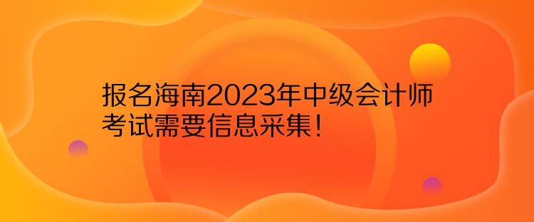 報名海南2023年中級會計師考試需要信息采集！