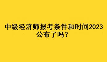 中級經濟師報考條件和時間2023公布了嗎？