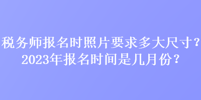 稅務(wù)師報(bào)名時(shí)照片要求多大尺寸？2023年報(bào)名時(shí)間是幾月份？