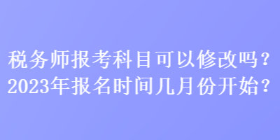 稅務(wù)師報(bào)考科目可以修改嗎？2023年報(bào)名時(shí)間幾月份開始？