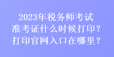 2023年稅務(wù)師考試準(zhǔn)考證什么時候打印？打印官網(wǎng)入口在哪里？