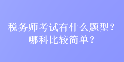 稅務師考試有什么題型？哪科比較簡單？
