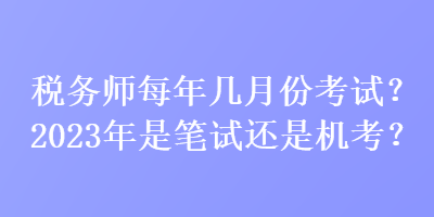 稅務師每年幾月份考試？2023年是筆試還是機考？