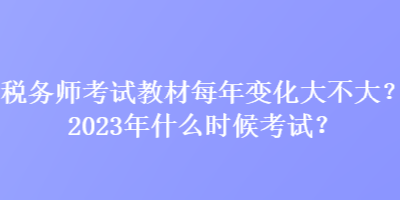 稅務師考試教材每年變化大不大？2023年什么時候考試？