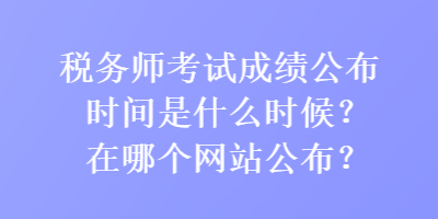 稅務(wù)師考試成績公布時間是什么時候？在哪個網(wǎng)站公布？