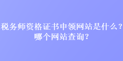 稅務師資格證書申領網站是什么？哪個網站查詢？