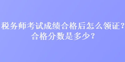 稅務師考試成績合格后怎么領證？合格分數是多少？