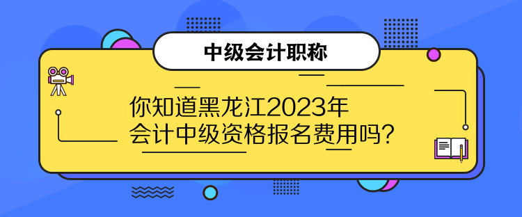你知道黑龍江2023年會計中級資格報名費用嗎？
