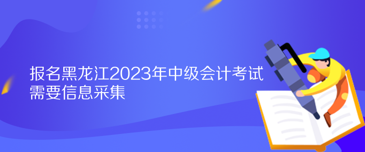 報(bào)名黑龍江2023年中級會(huì)計(jì)考試需要信息采集