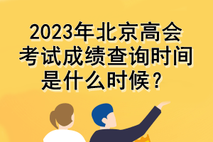 2023年北京高會考試成績查詢時間是什么時候？