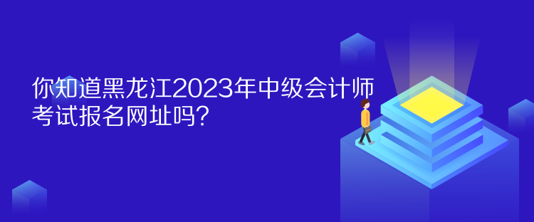 你知道黑龍江2023年中級(jí)會(huì)計(jì)師考試報(bào)名網(wǎng)址嗎？