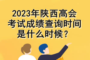 2023年陜西高會考試成績查詢時間是什么時候？