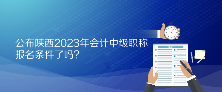 公布陜西2023年會計中級職稱報名條件了嗎？