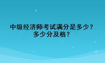 中級(jí)經(jīng)濟(jì)師考試滿分是多少？多少分及格？