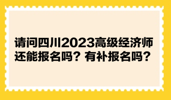 請問四川2023高級經(jīng)濟師還能報名嗎？有補報名嗎？