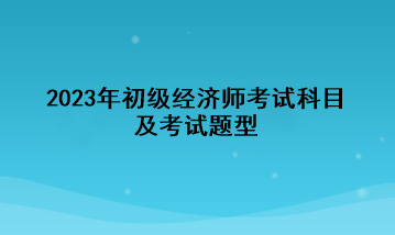 2023年初級經濟師考試科目及考試題型