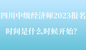四川中級經濟師2023報名時間是什么時候開始？