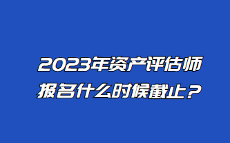 2023年資產評估師報名什么時候截止？