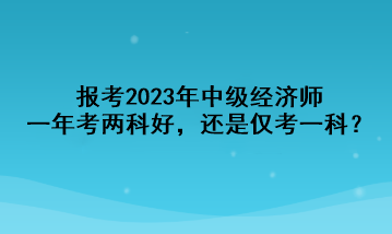 報考2023年中級經濟師，一年考兩科好，還是僅考一科？