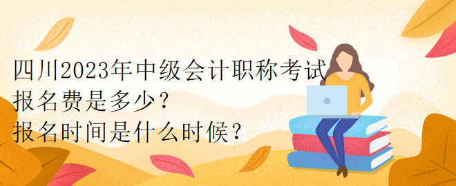 四川2023年中級會計職稱考試報名費是多少？報名時間是什么時候？
