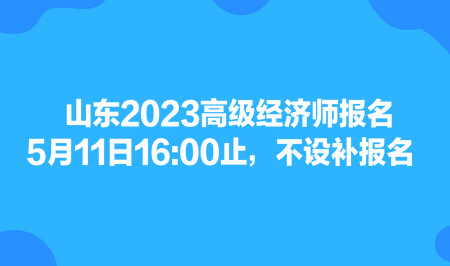 山東2023高級(jí)經(jīng)濟(jì)師報(bào)名5月11日1600止，不設(shè)補(bǔ)報(bào)名