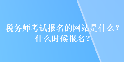 稅務師考試報名的網站是什么？什么時候報名？