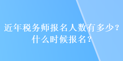 近年稅務(wù)師報名人數(shù)有多少？什么時候報名？