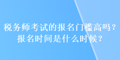 稅務(wù)師考試的報名門檻高嗎？報名時間是什么時候？