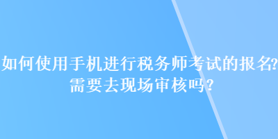 如何使用手機進行稅務師考試的報名？需要去現場審核嗎？