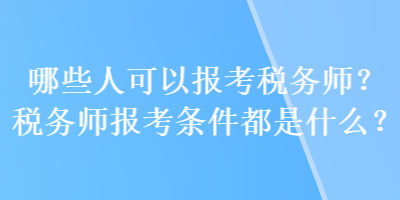 哪些人可以報考稅務師？稅務師報考條件都是什么？