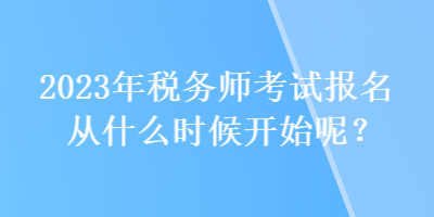 2023年稅務(wù)師考試報名從什么時候開始呢？
