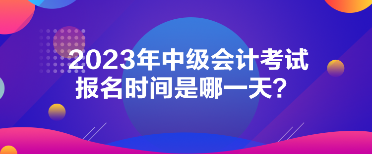2023年中級(jí)會(huì)計(jì)考試報(bào)名時(shí)間是哪一天？