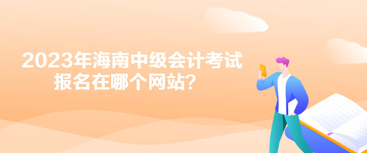 2023年海南中級會計考試報名在哪個網站？