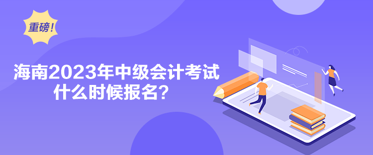 海南2023年中級會計考試什么時候報名？