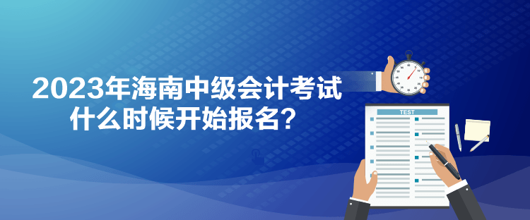 2023年海南中級(jí)會(huì)計(jì)考試什么時(shí)候開始報(bào)名？