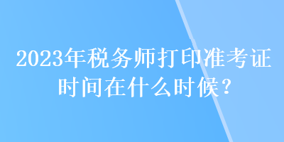 2023年稅務師打印準考證時間在什么時候？