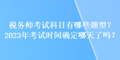 稅務(wù)師考試科目有哪些題型？2023年考試時間確定哪天了嗎？
