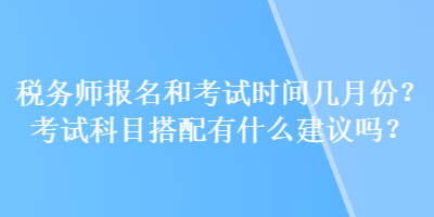 稅務師報名和考試時間幾月份？考試科目搭配有什么建議嗎？