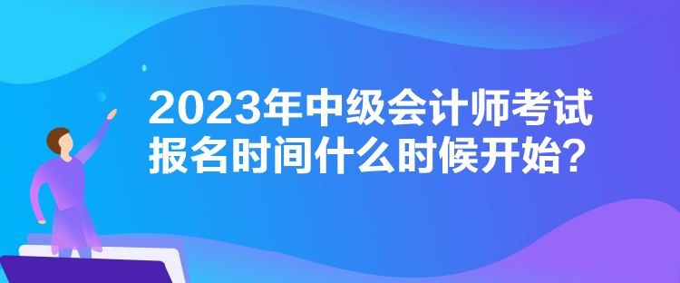 2023年中級會計師考試報名時間什么時候開始？