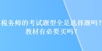 稅務(wù)師的考試題型全是選擇題嗎？教材有必要買嗎？