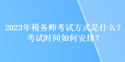 2023年稅務師考試方式是什么？考試時間如何安排？